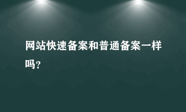 网站快速备案和普通备案一样吗？