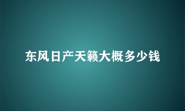 东风日产天籁大概多少钱