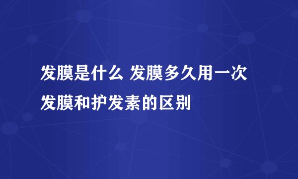 发膜是什么 发膜多久用一次 发膜和护发素的区别
