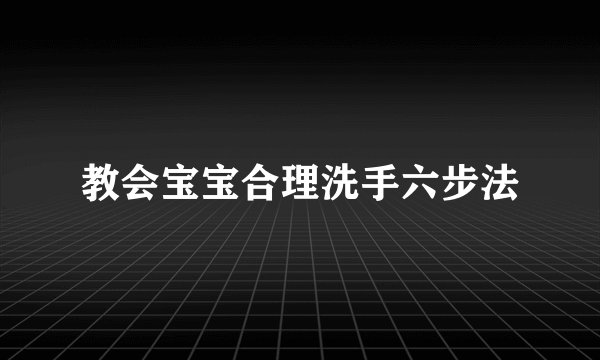 教会宝宝合理洗手六步法