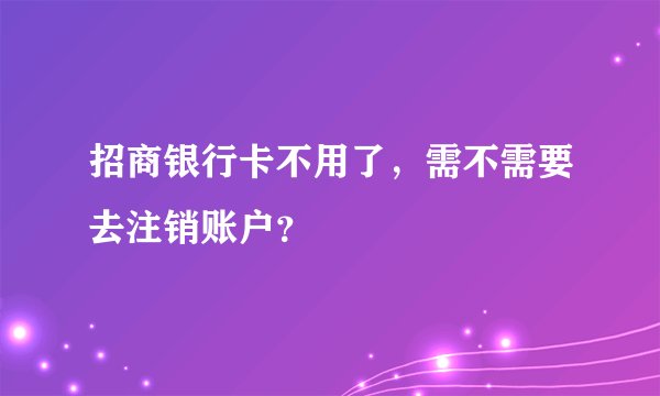 招商银行卡不用了,需不需要去注销账户?