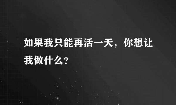 如果我只能再活一天，你想让我做什么？