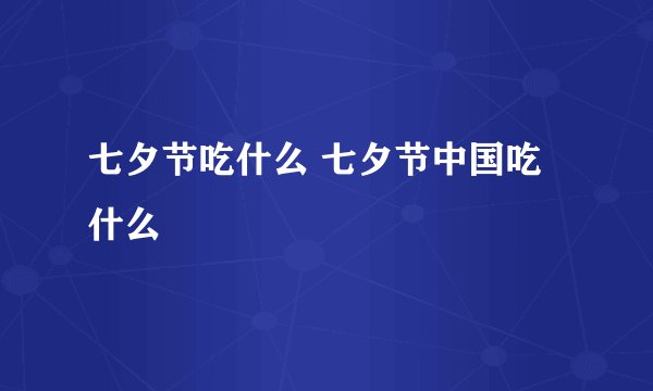 七夕节吃什么 七夕节中国吃什么