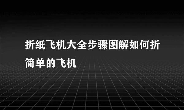 折纸飞机大全步骤图解如何折简单的飞机