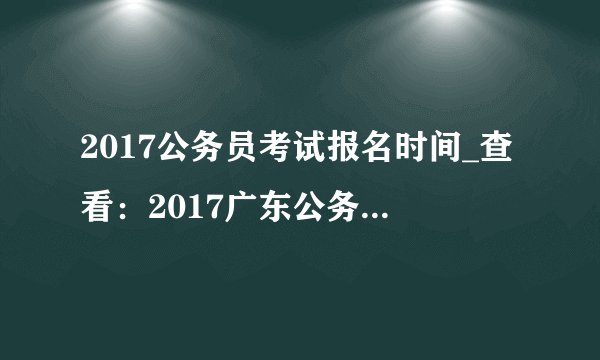 2017公务员考试报名时间_查看：2017广东公务员考试报名时间参考