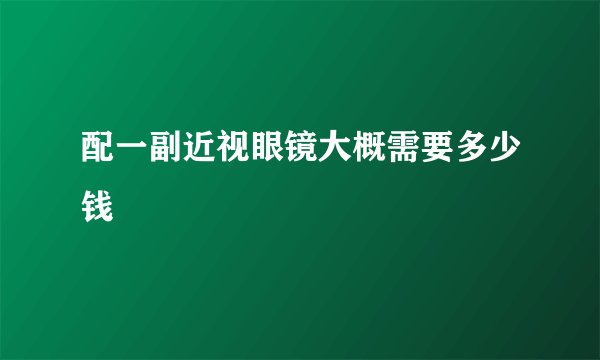 配一副近视眼镜大概需要多少钱