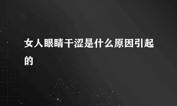 女人眼睛干涩是什么原因引起的