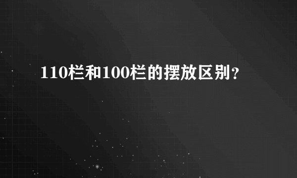 110栏和100栏的摆放区别?