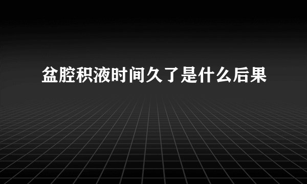 盆腔积液时间久了是什么后果