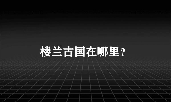 楼兰古国在哪里？