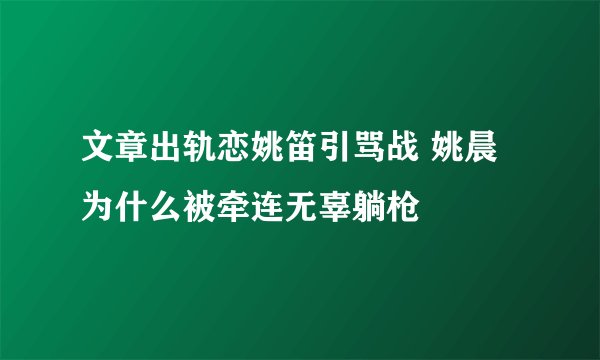 文章出轨恋姚笛引骂战 姚晨为什么被牵连无辜躺枪