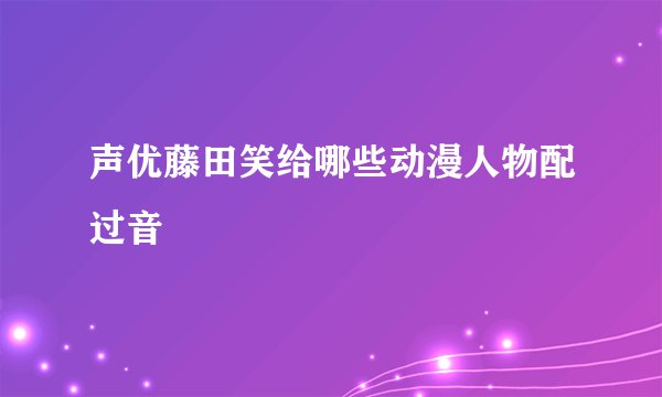 声优藤田笑给哪些动漫人物配过音