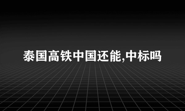 泰国高铁中国还能,中标吗