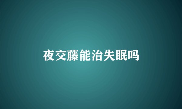 夜交藤能治失眠吗