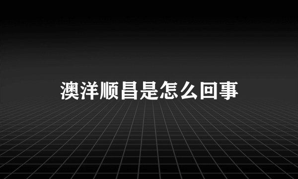 澳洋顺昌是怎么回事
