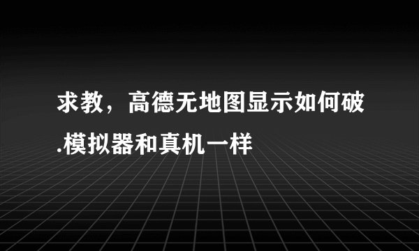 求教，高德无地图显示如何破.模拟器和真机一样