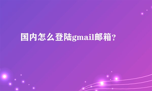 国内怎么登陆gmail邮箱？