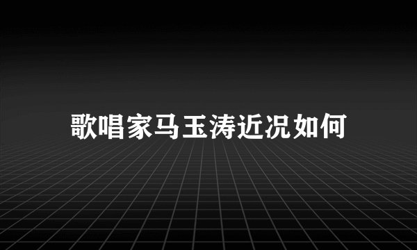 歌唱家马玉涛近况如何