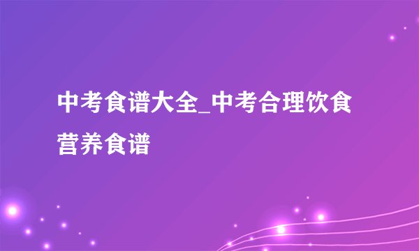 中考食谱大全_中考合理饮食营养食谱