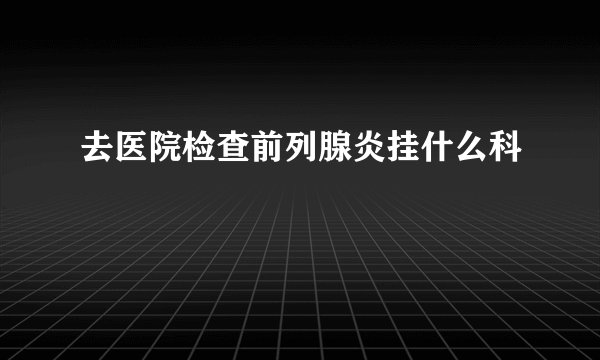 去医院检查前列腺炎挂什么科