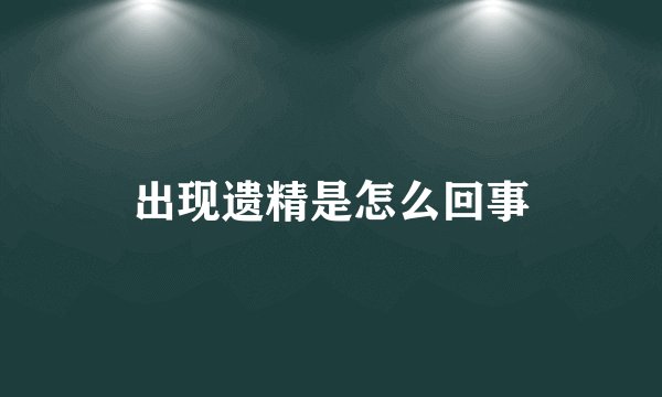 出现遗精是怎么回事