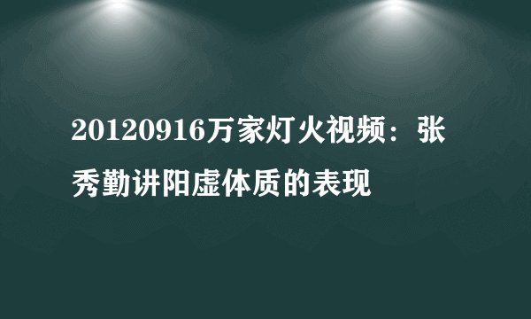 20120916万家灯火视频:张秀勤讲阳虚体质的表现