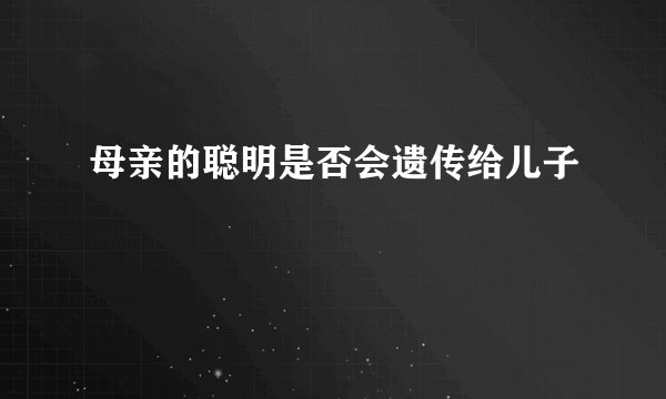 母亲的聪明是否会遗传给儿子