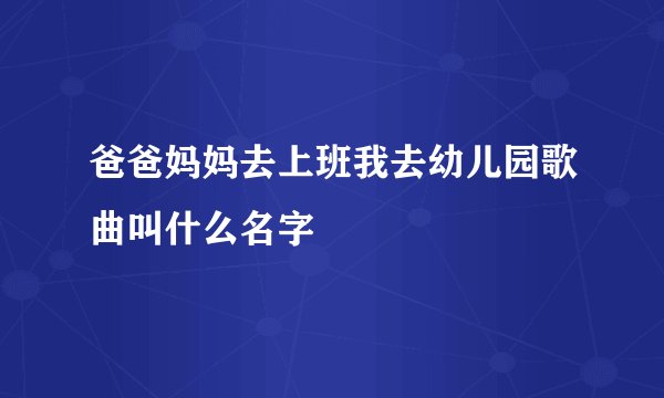 爸爸妈妈去上班我去幼儿园歌曲叫什么名字