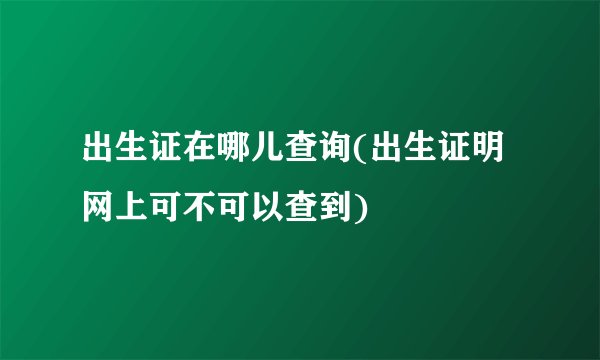 出生证在哪儿查询(出生证明网上可不可以查到)
