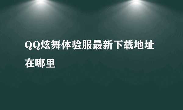 QQ炫舞体验服最新下载地址在哪里