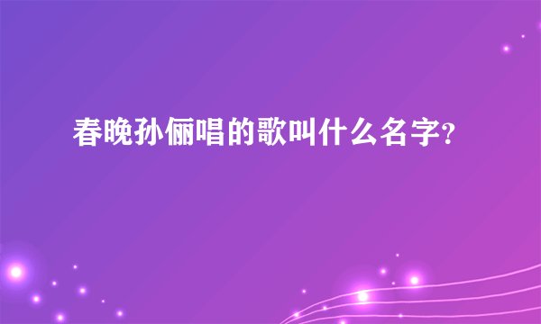 春晚孙俪唱的歌叫什么名字？