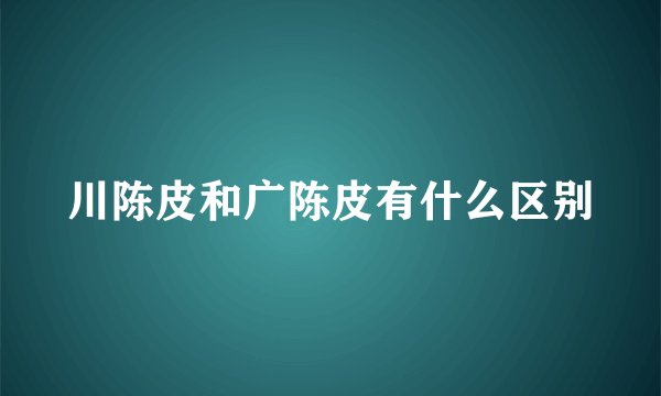 川陈皮和广陈皮有什么区别