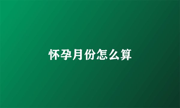 怀孕月份怎么算