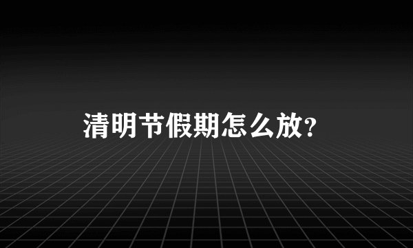 清明节假期怎么放？