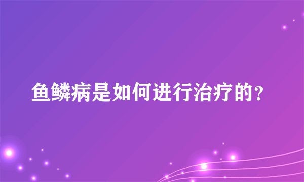 鱼鳞病是如何进行治疗的?