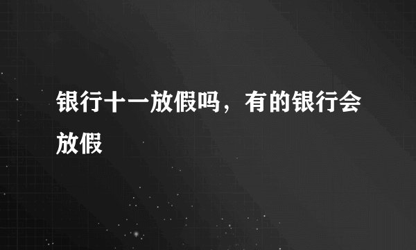 银行十一放假吗,有的银行会放假