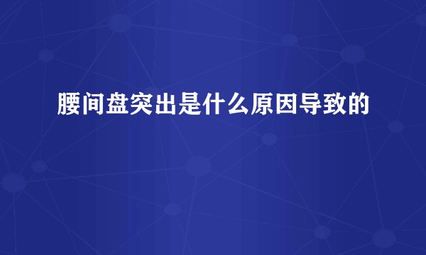 腰间盘突出是什么原因导致的