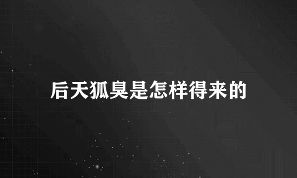 后天狐臭是怎样得来的