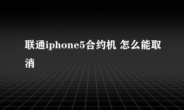 联通iphone5合约机 怎么能取消