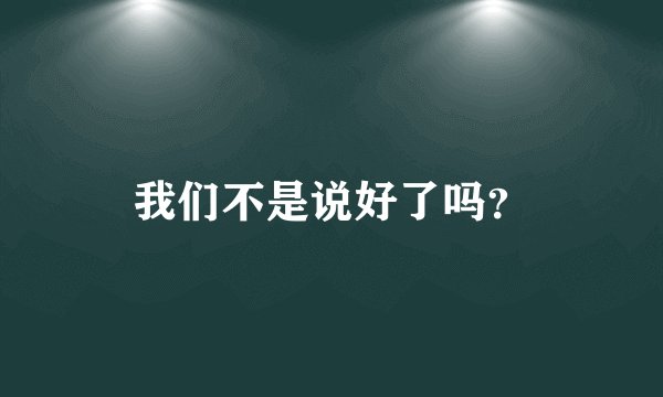 我们不是说好了吗？