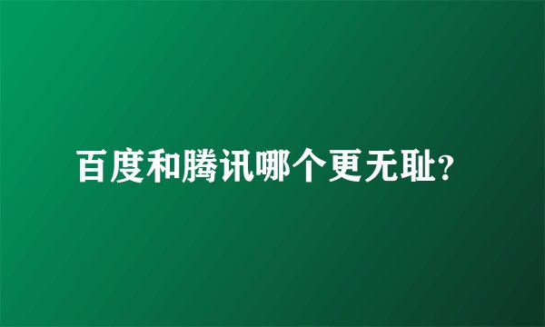 百度和腾讯哪个更无耻？