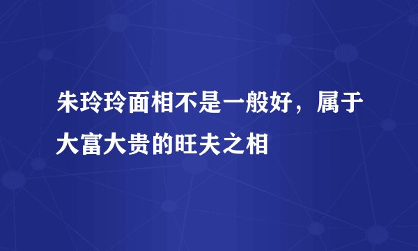 朱玲玲面相不是一般好，属于大富大贵的旺夫之相
