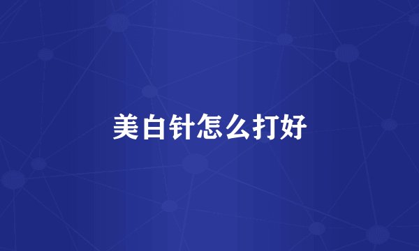 美白针怎么打好