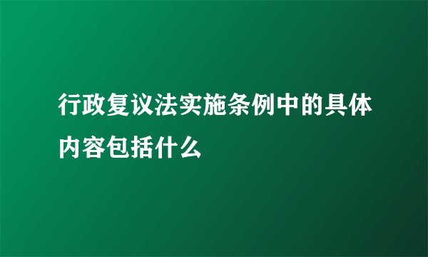 行政复议法实施条例中的具体内容包括什么