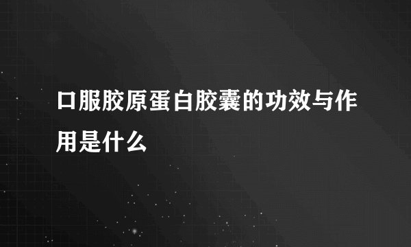 口服胶原蛋白胶囊的功效与作用是什么