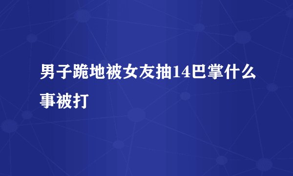 男子跪地被女友抽14巴掌什么事被打