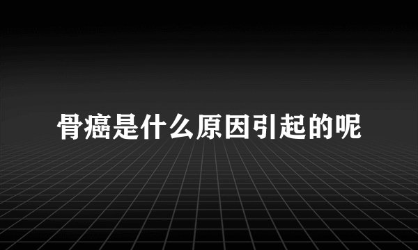 骨癌是什么原因引起的呢