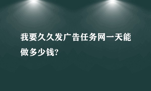 我要久久发广告任务网一天能做多少钱?