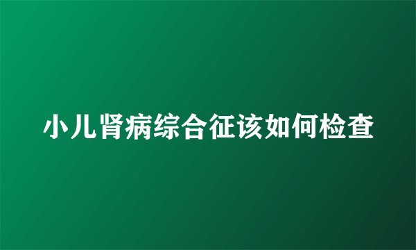 小儿肾病综合征该如何检查