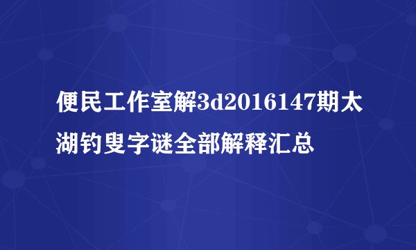 便民工作室解3d2016147期太湖钓叟字谜全部解释汇总